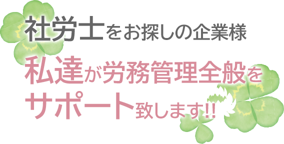 社労士をお探しの企業様 私達が労務管理全般を サポート致します!!